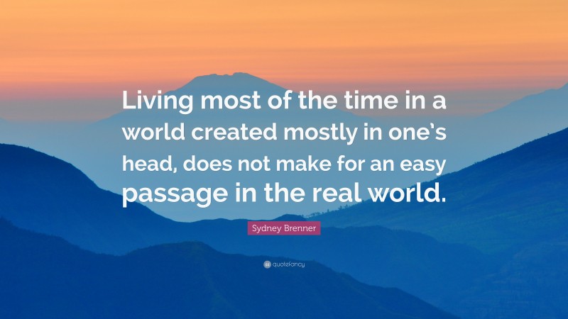 Sydney Brenner Quote: “Living most of the time in a world created mostly in one’s head, does not make for an easy passage in the real world.”