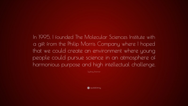 Sydney Brenner Quote: “In 1995, I founded The Molecular Sciences Institute with a gift from the Philip Morris Company where I hoped that we could create an environment where young people could pursue science in an atmosphere of harmonious purpose and high intellectual challenge.”