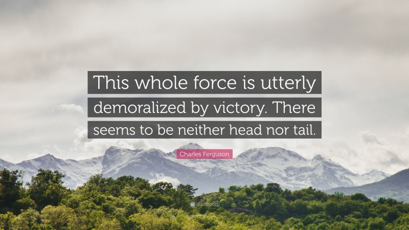 Charles Ferguson Quote: “This whole force is utterly demoralized by victory. There seems to be neither head nor tail.”