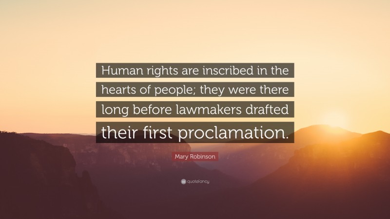 Mary Robinson Quote: “Human rights are inscribed in the hearts of people; they were there long before lawmakers drafted their first proclamation.”