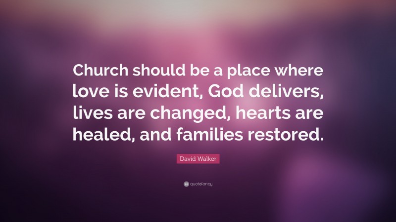 David Walker Quote: “Church should be a place where love is evident, God delivers, lives are changed, hearts are healed, and families restored.”