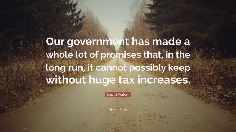 David Walker Quote: “Our government has made a whole lot of promises that, in the long run, it cannot possibly keep without huge tax increases.”