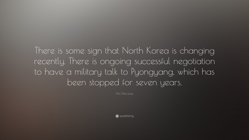 Kim Dae-jung Quote: “There is some sign that North Korea is changing recently. There is ongoing successful negotiation to have a military talk to Pyongyang, which has been stopped for seven years.”