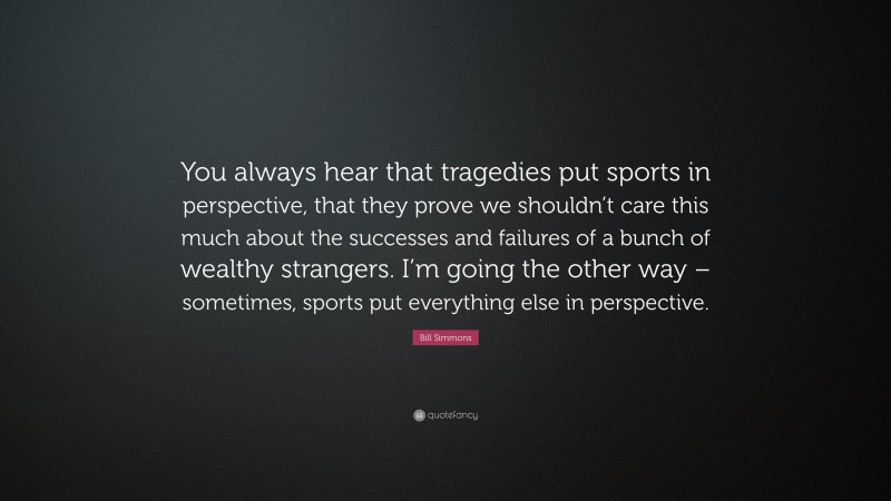 Bill Simmons Quote: “You always hear that tragedies put sports in perspective, that they prove we shouldn’t care this much about the successes and failures of a bunch of wealthy strangers. I’m going the other way – sometimes, sports put everything else in perspective.”