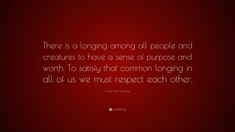 Chief Dan George Quote: “There is a longing among all people and creatures to have a sense of purpose and worth. To satisfy that common longing in all of us we must respect each other.”