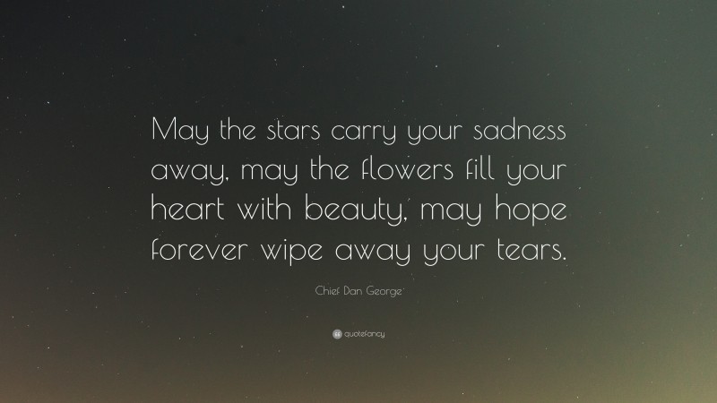 Chief Dan George Quote: “May the stars carry your sadness away, may the flowers fill your heart with beauty, may hope forever wipe away your tears.”