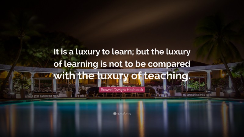 Roswell Dwight Hitchcock Quote: “It is a luxury to learn; but the luxury of learning is not to be compared with the luxury of teaching.”