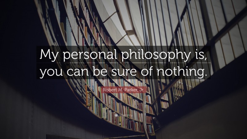Robert M. Parker, Jr. Quote: “My personal philosophy is, you can be sure of nothing.”