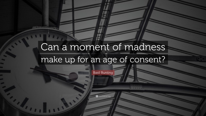 Basil Bunting Quote: “Can a moment of madness make up for an age of consent?”