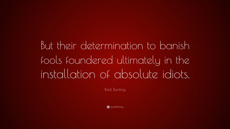 Basil Bunting Quote: “But their determination to banish fools foundered ultimately in the installation of absolute idiots.”