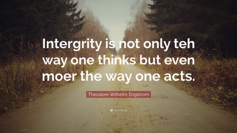 Theodore Wilhelm Engstrom Quote: “Intergrity is not only teh way one thinks but even moer the way one acts.”