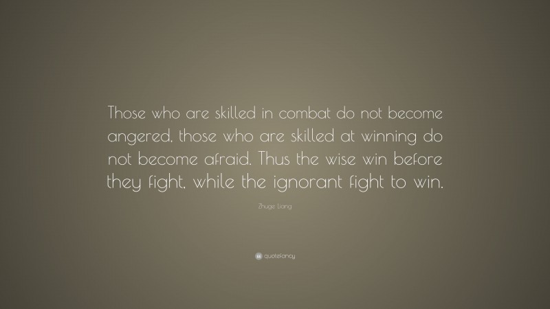 Zhuge Liang Quote: “Those who are skilled in combat do not become angered, those who are skilled at winning do not become afraid. Thus the wise win before they fight, while the ignorant fight to win.”