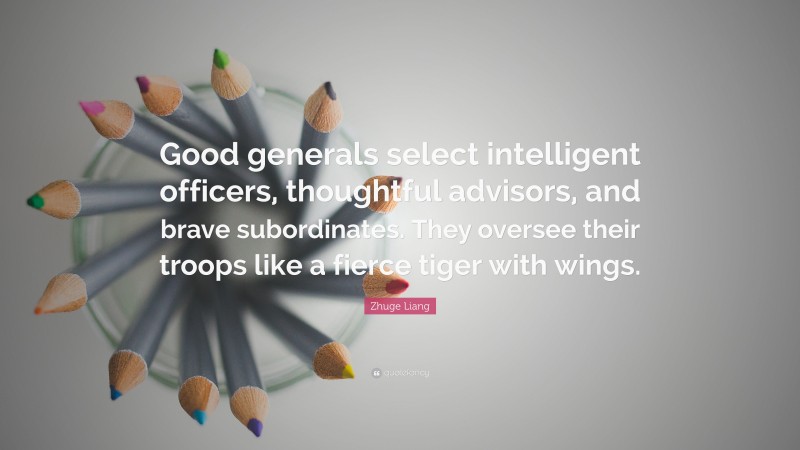 Zhuge Liang Quote: “Good generals select intelligent officers, thoughtful advisors, and brave subordinates. They oversee their troops like a fierce tiger with wings.”