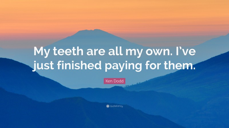 Ken Dodd Quote: “My teeth are all my own. I’ve just finished paying for them.”