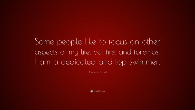 Amanda Beard Quote: “Some people like to focus on other aspects of my life, but first and foremost I am a dedicated and top swimmer.”