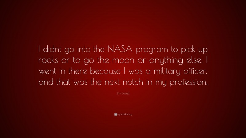 Jim Lovell Quote: “I didnt go into the NASA program to pick up rocks or to go the moon or anything else. I went in there because I was a military officer, and that was the next notch in my profession.”
