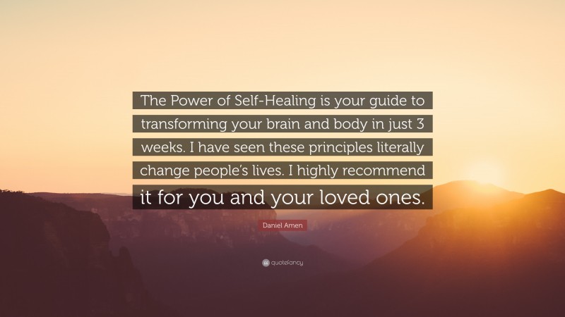 Daniel Amen Quote: “The Power of Self-Healing is your guide to transforming your brain and body in just 3 weeks. I have seen these principles literally change people’s lives. I highly recommend it for you and your loved ones.”