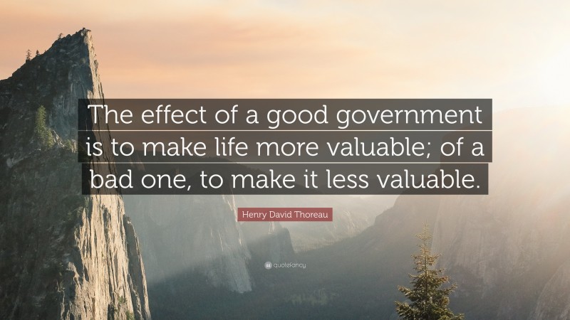 Henry David Thoreau Quote: “The effect of a good government is to make life more valuable; of a bad one, to make it less valuable.”