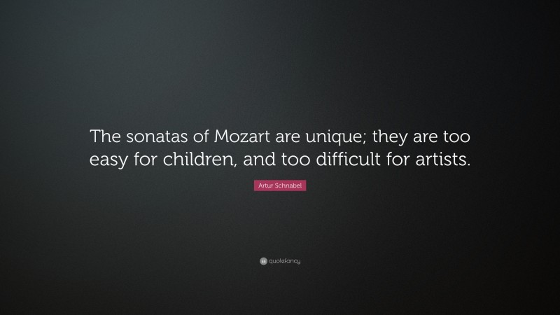 Artur Schnabel Quote: “The sonatas of Mozart are unique; they are too easy for children, and too difficult for artists.”