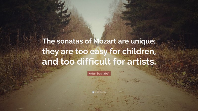 Artur Schnabel Quote: “The sonatas of Mozart are unique; they are too easy for children, and too difficult for artists.”