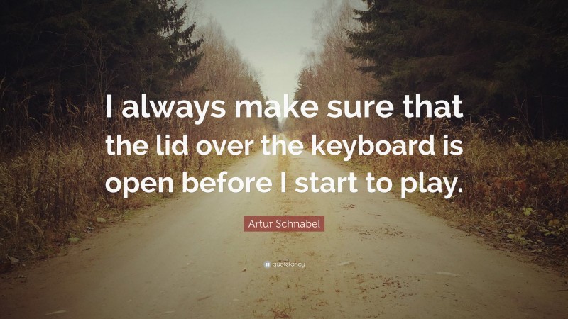 Artur Schnabel Quote: “I always make sure that the lid over the keyboard is open before I start to play.”