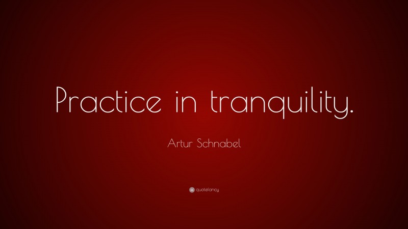 Artur Schnabel Quote: “Practice in tranquility.”