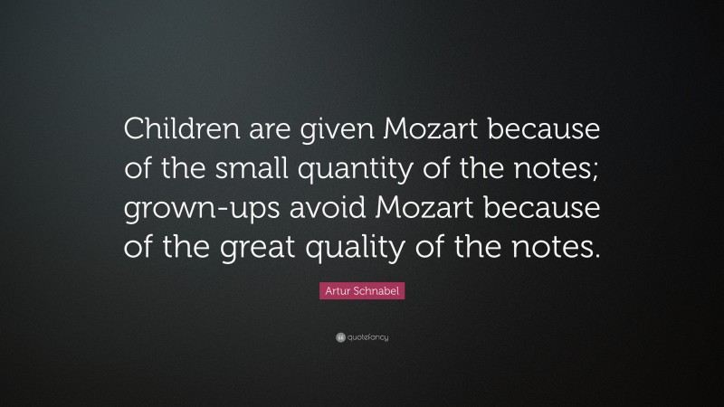 Artur Schnabel Quote: “Children are given Mozart because of the small quantity of the notes; grown-ups avoid Mozart because of the great quality of the notes.”