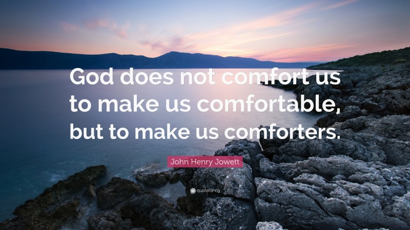 John Henry Jowett Quote: “God does not comfort us to make us comfortable, but to make us comforters.”