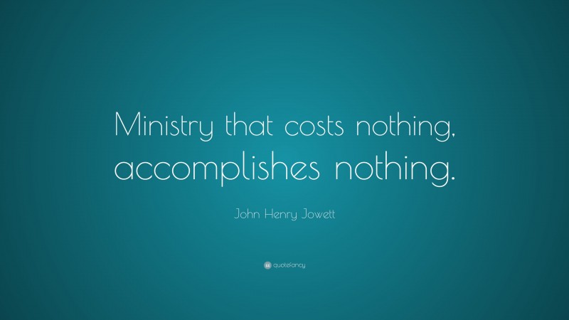 John Henry Jowett Quote: “Ministry that costs nothing, accomplishes nothing.”