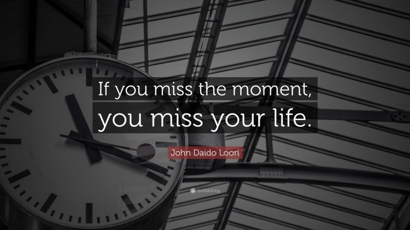 John Daido Loori Quote: “If you miss the moment, you miss your life.”