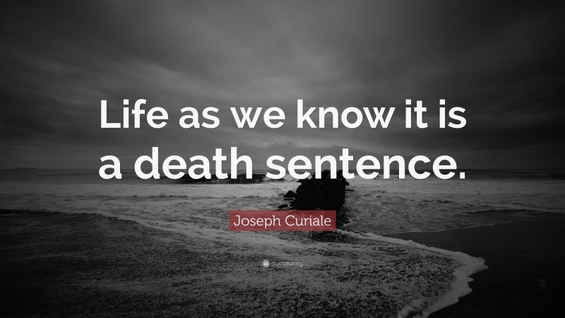Joseph Curiale Quote: “Life as we know it is a death sentence.”