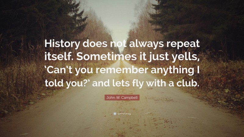 John W. Campbell Quote: “History does not always repeat itself. Sometimes it just yells, ‘Can’t you remember anything I told you?’ and lets fly with a club.”