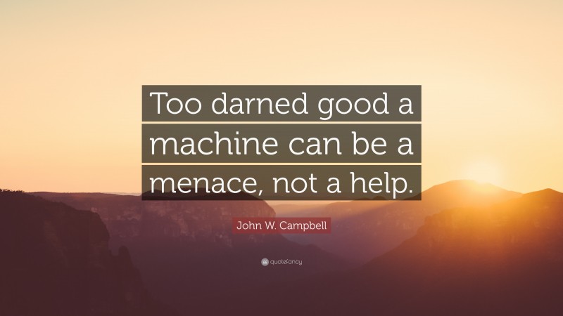 John W. Campbell Quote: “Too darned good a machine can be a menace, not a help.”