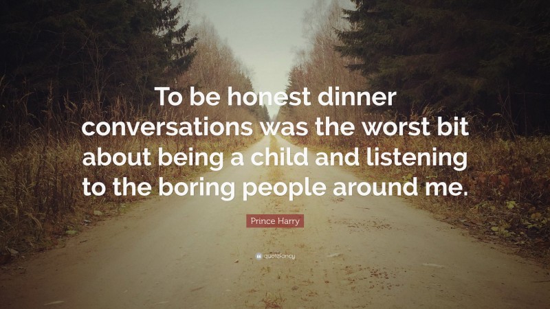 Prince Harry Quote: “To be honest dinner conversations was the worst bit about being a child and listening to the boring people around me.”