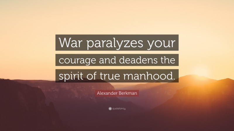 Alexander Berkman Quote: “War paralyzes your courage and deadens the spirit of true manhood.”