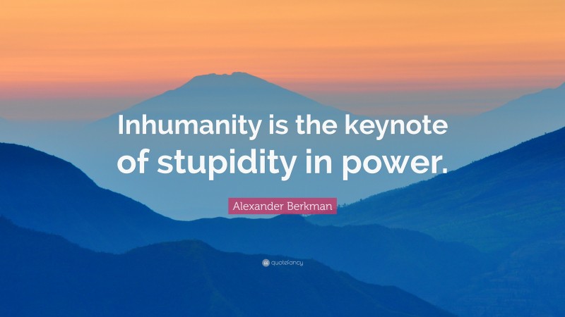 Alexander Berkman Quote: “Inhumanity is the keynote of stupidity in power.”