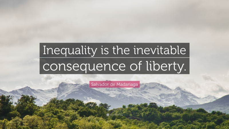 Salvador de Madariaga Quote: “Inequality is the inevitable consequence of liberty.”
