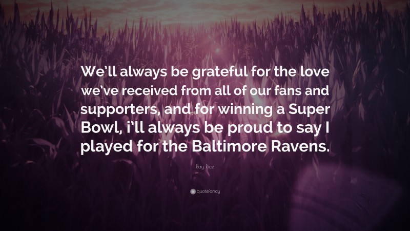 Ray Rice Quote: “We’ll always be grateful for the love we’ve received from all of our fans and supporters, and for winning a Super Bowl, i’ll always be proud to say I played for the Baltimore Ravens.”