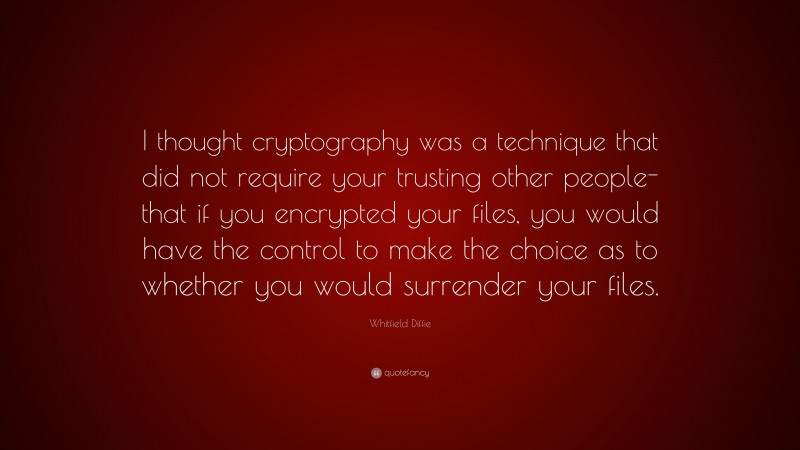 Whitfield Diffie Quote: “I thought cryptography was a technique that did not require your trusting other people-that if you encrypted your files, you would have the control to make the choice as to whether you would surrender your files.”