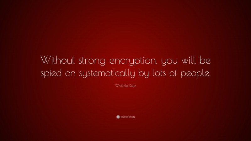 Whitfield Diffie Quote: “Without strong encryption, you will be spied on systematically by lots of people.”