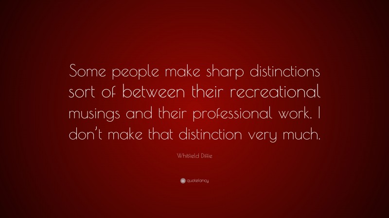 Whitfield Diffie Quote: “Some people make sharp distinctions sort of between their recreational musings and their professional work. I don’t make that distinction very much.”
