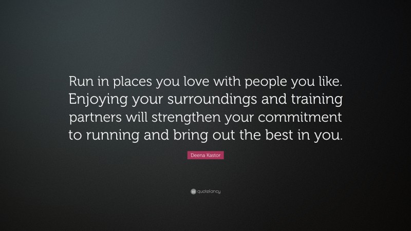 Deena Kastor Quote: “Run in places you love with people you like. Enjoying your surroundings and training partners will strengthen your commitment to running and bring out the best in you.”