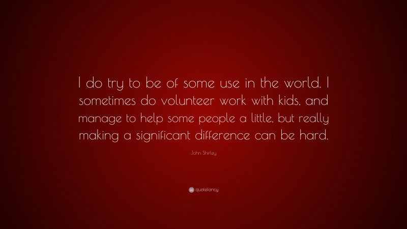 John Shirley Quote: “I do try to be of some use in the world. I sometimes do volunteer work with kids, and manage to help some people a little, but really making a significant difference can be hard.”