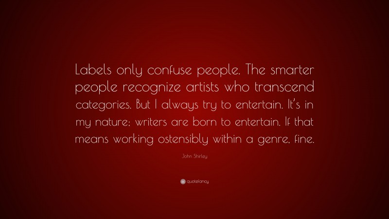 John Shirley Quote: “Labels only confuse people. The smarter people recognize artists who transcend categories. But I always try to entertain. It’s in my nature; writers are born to entertain. If that means working ostensibly within a genre, fine.”