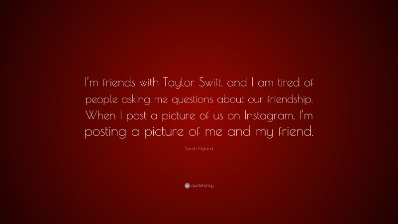 Sarah Hyland Quote: “I’m friends with Taylor Swift, and I am tired of people asking me questions about our friendship. When I post a picture of us on Instagram, I’m posting a picture of me and my friend.”