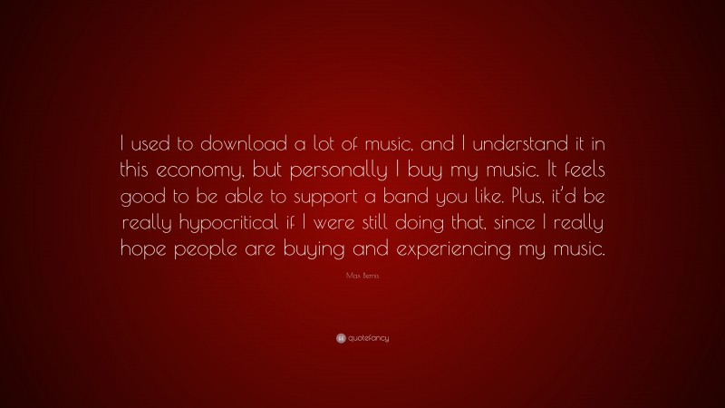 Max Bemis Quote: “I used to download a lot of music, and I understand it in this economy, but personally I buy my music. It feels good to be able to support a band you like. Plus, it’d be really hypocritical if I were still doing that, since I really hope people are buying and experiencing my music.”