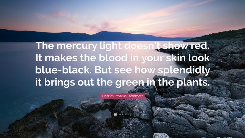 Charles Proteus Steinmetz Quote: “The mercury light doesn’t show red. It makes the blood in your skin look blue-black. But see how splendidly it brings out the green in the plants.”