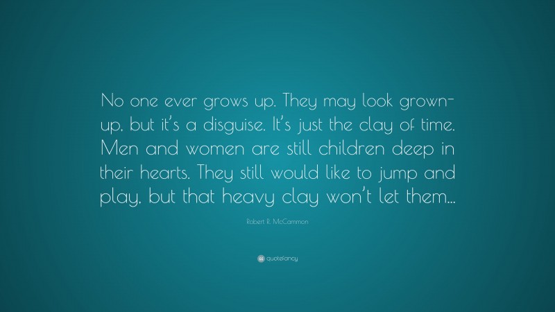Robert R. McCammon Quote: “No one ever grows up. They may look grown-up, but it’s a disguise. It’s just the clay of time. Men and women are still children deep in their hearts. They still would like to jump and play, but that heavy clay won’t let them...”