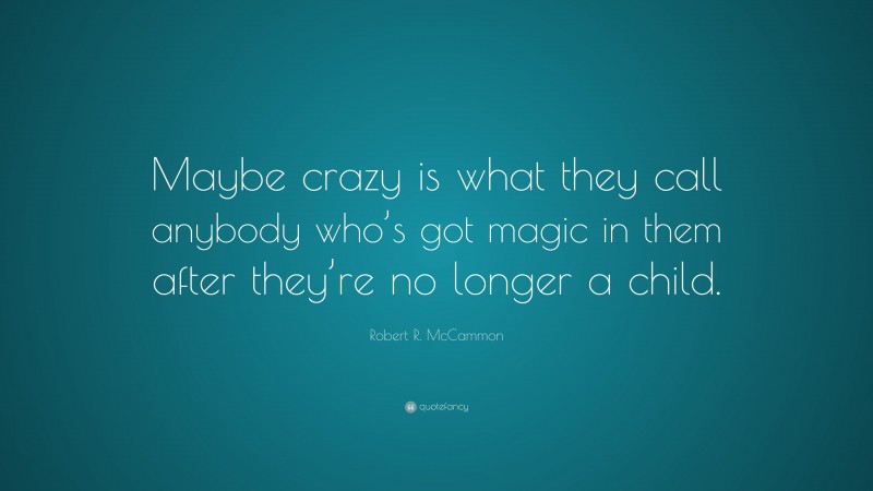 Robert R. McCammon Quote: “Maybe crazy is what they call anybody who’s got magic in them after they’re no longer a child.”