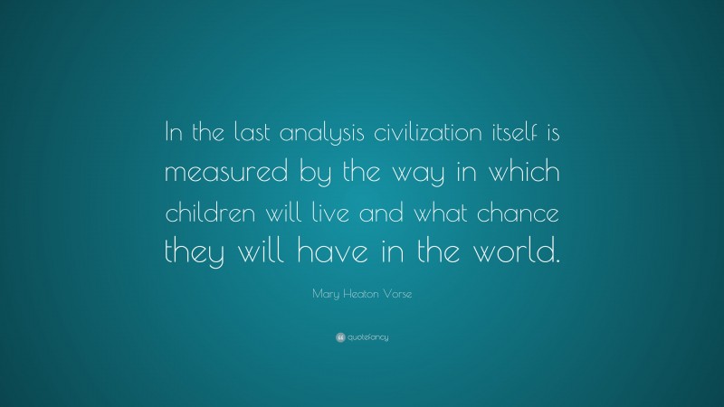 Mary Heaton Vorse Quote: “In the last analysis civilization itself is measured by the way in which children will live and what chance they will have in the world.”